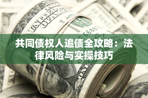 武汉共同债权人追债全攻略：法律风险与实操技巧