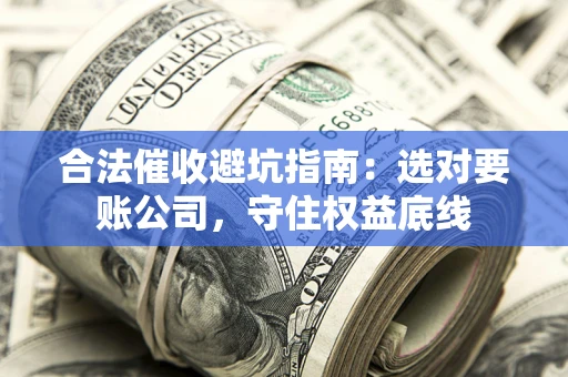 武汉合法催收避坑指南：选对要账公司，守住权益底线