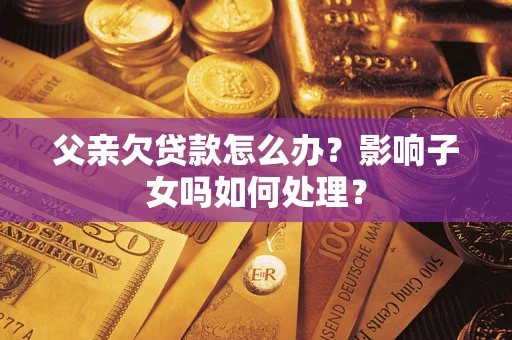 武汉父亲欠贷款怎么办？影响子女吗如何处理？