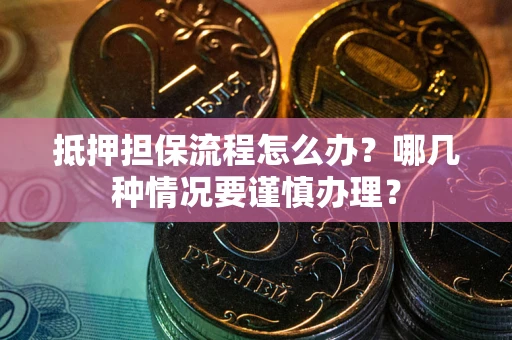 武汉抵押担保流程怎么办？哪几种情况要谨慎办理？