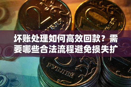 武汉坏账处理如何高效回款？需要哪些合法流程避免损失扩大？