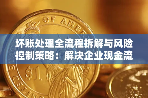武汉坏账处理全流程拆解与风险控制策略：解决企业现金流顽疾的实战指南