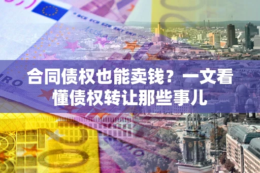 武汉合同债权也能卖钱？一文看懂债权转让那些事儿