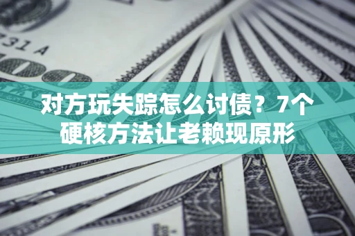 武汉对方玩失踪怎么讨债？7个硬核方法让老赖现原形
