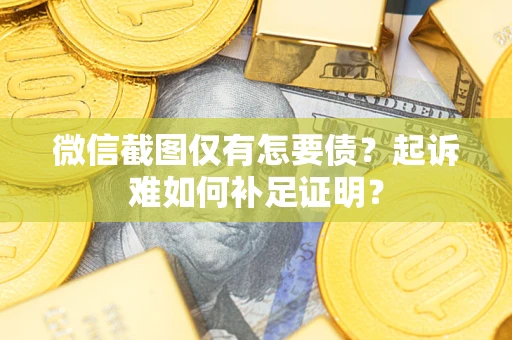 武汉微信截图仅有怎要债？起诉难如何补足证明？