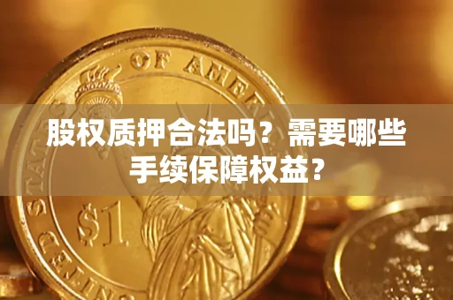 武汉股权质押合法吗？需要哪些手续保障权益？