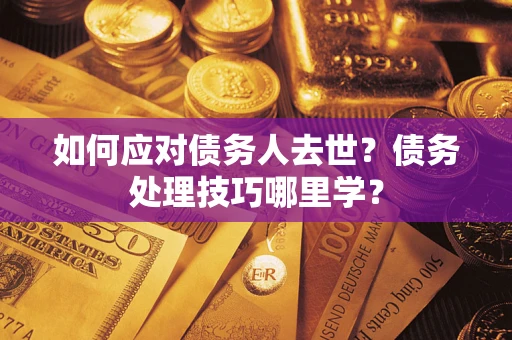 武汉如何应对债务人去世？债务处理技巧哪里学？