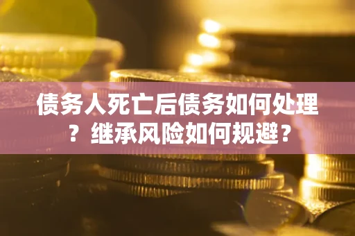 武汉债务人死亡后债务如何处理？继承风险如何规避？