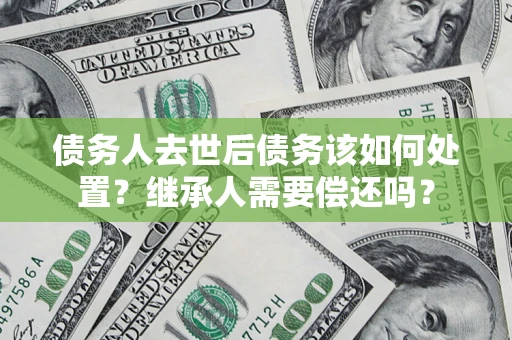 武汉债务人去世后债务该如何处置？继承人需要偿还吗？