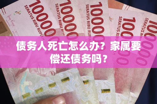 武汉债务人死亡怎么办？家属要偿还债务吗？