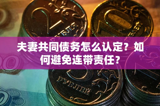 武汉夫妻共同债务怎么认定？如何避免连带责任？
