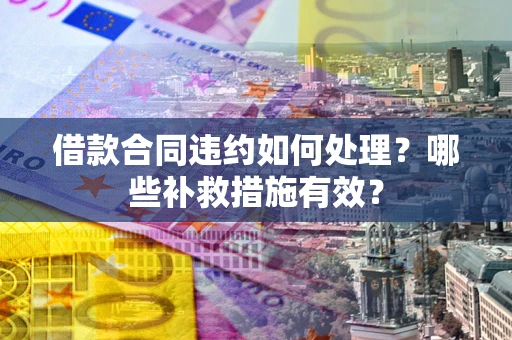 武汉借款合同违约如何处理？哪些补救措施有效？