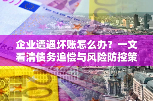 武汉企业遭遇坏账怎么办？一文看清债务追偿与风险防控策略