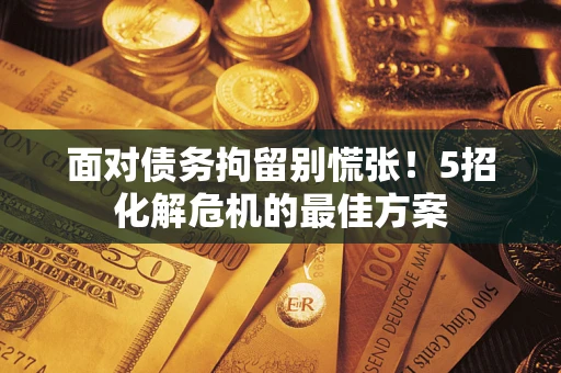 武汉面对债务拘留别慌张！5招化解危机的最佳方案