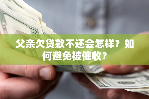 武汉父亲欠贷款不还会怎样？如何避免被催收？