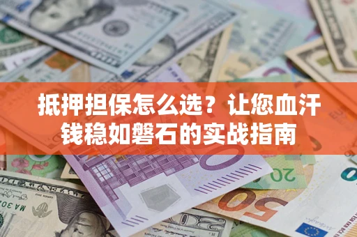 武汉抵押担保怎么选？让您血汗钱稳如磐石的实战指南