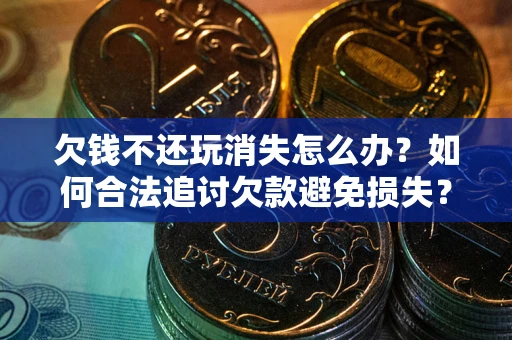 武汉欠钱不还玩消失怎么办?如何合法追讨欠款避免损失? 武汉欠钱不还玩消失怎么办?如何合法追讨欠款避免损失?