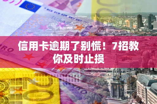武汉信用卡逾期了别慌！7招教你及时止损