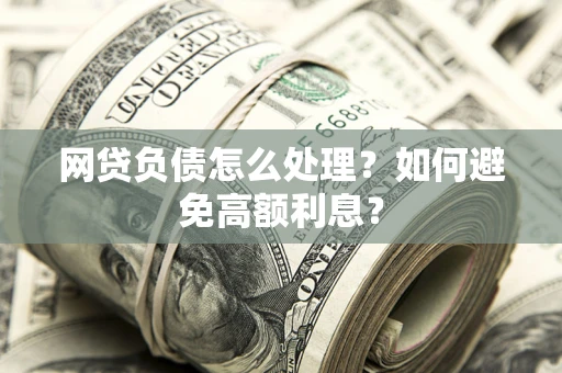 武汉网贷负债怎么处理？如何避免高额利息？