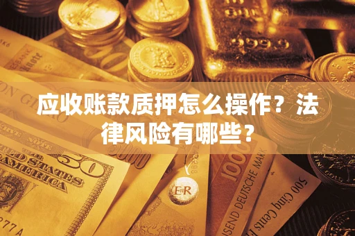 武汉应收账款质押怎么操作？法律风险有哪些？