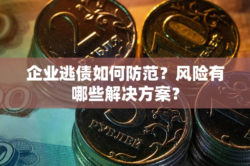 武汉企业逃债如何防范？风险有哪些解决方案？