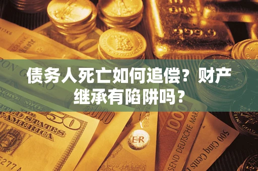 武汉债务人死亡如何追偿？财产继承有陷阱吗？