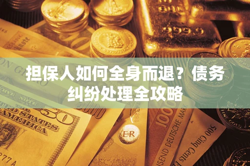 武汉担保人如何全身而退？债务纠纷处理全攻略