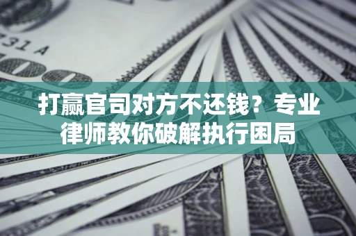 武汉打赢官司对方不还钱？专业律师教你破解执行困局