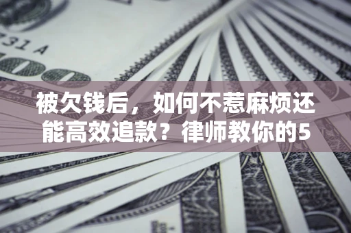 武汉被欠钱后，如何不惹麻烦还能高效追款？律师教你的5步合法讨债法