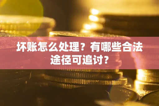 武汉坏账怎么处理？有哪些合法途径可追讨？