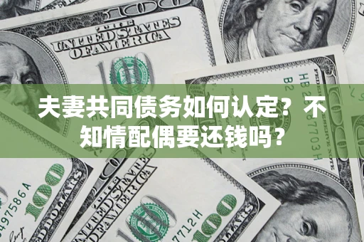 武汉夫妻共同债务如何认定？不知情配偶要还钱吗？