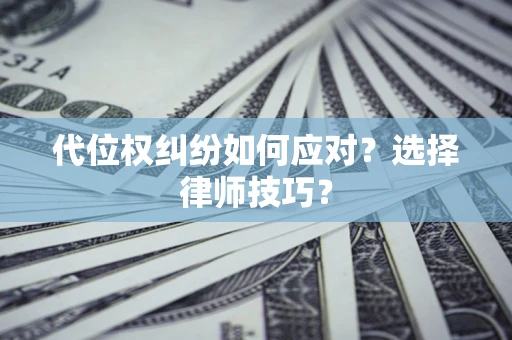 武汉代位权纠纷如何应对？选择律师技巧？