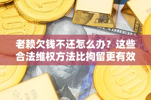 武汉老赖欠钱不还怎么办？这些合法维权方法比拘留更有效