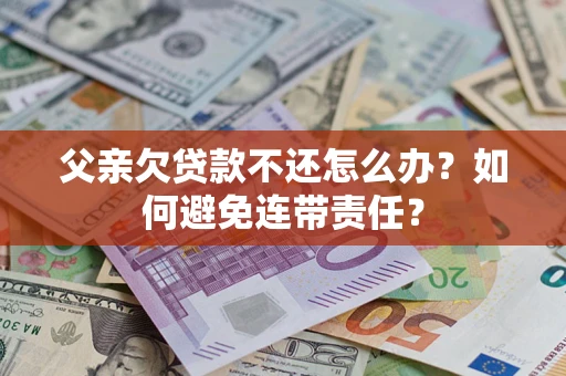 武汉父亲欠贷款不还怎么办？如何避免连带责任？