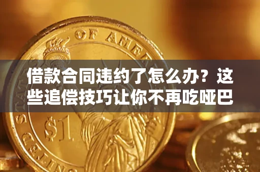 武汉借款合同违约了怎么办？这些追偿技巧让你不再吃哑巴亏