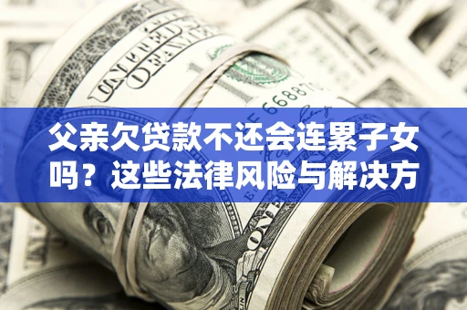 武汉父亲欠贷款不还会连累子女吗？这些法律风险与解决方法要早知道！