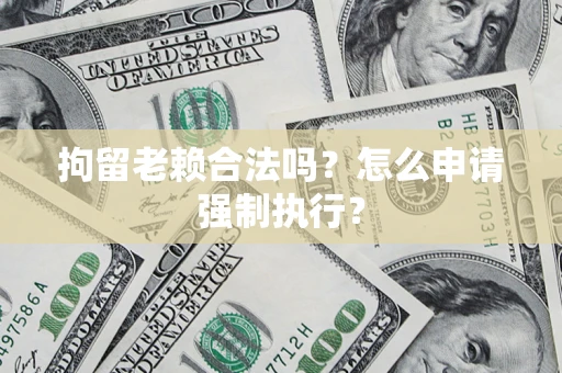 武汉拘留老赖合法吗？怎么申请强制执行？