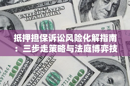 武汉抵押担保诉讼风险化解指南：三步走策略与法庭博弈技巧
