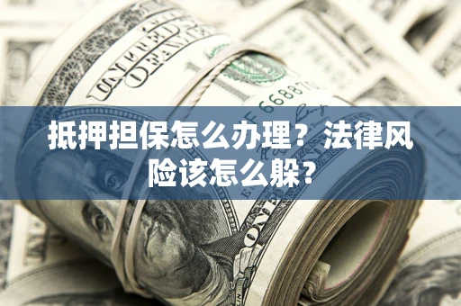 武汉抵押担保怎么办理？法律风险该怎么躲？