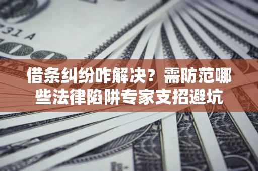 武汉借条纠纷咋解决？需防范哪些法律陷阱专家支招避坑