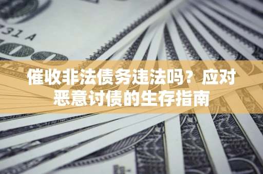 武汉催收非法债务违法吗？应对恶意讨债的生存指南