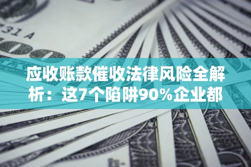 武汉应收账款催收法律风险全解析：这7个陷阱90%企业都踩过（含合规应对指南）