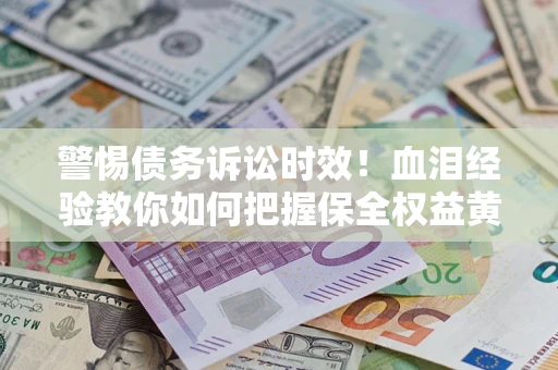 武汉警惕债务诉讼时效！血泪经验教你如何把握保全权益黄金期