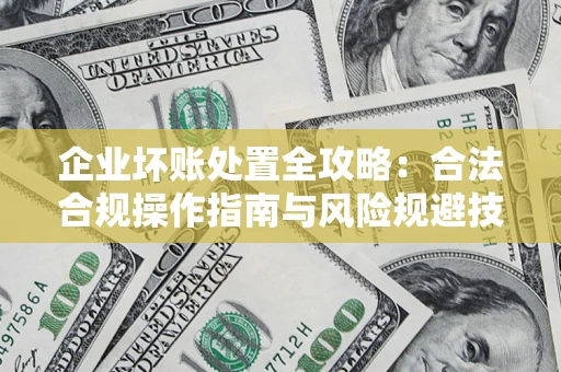 武汉企业坏账处置全攻略：合法合规操作指南与风险规避技巧解析