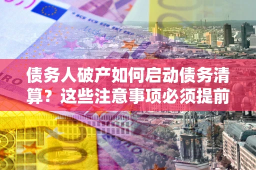 武汉债务人破产如何启动债务清算？这些注意事项必须提前知道