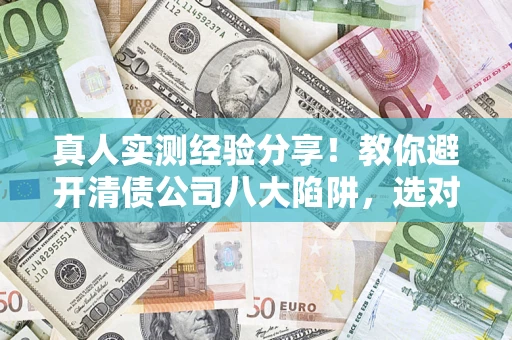 武汉真人实测经验分享！教你避开清债公司八大陷阱，选对机构少走十年弯路