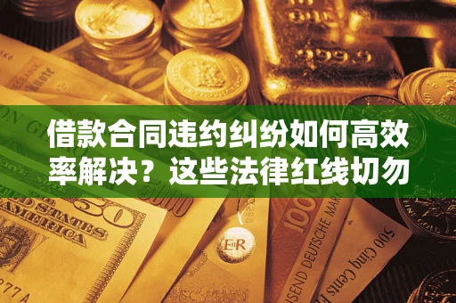 武汉借款合同违约纠纷如何高效率解决？这些法律红线切勿触碰
