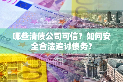 武汉哪些清债公司可信？如何安全合法追讨债务？