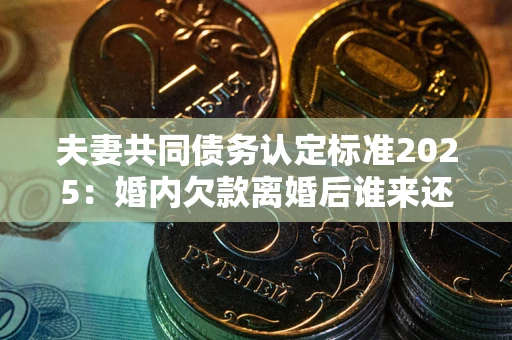 武汉夫妻共同债务认定标准2025:婚内欠款离婚后谁来还? 武汉夫妻共同债务认定标准2025:婚内欠款离婚后谁来还?