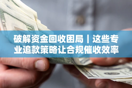 武汉破解资金回收困局｜这些专业追款策略让合规催收效率翻倍